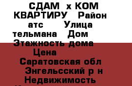 СДАМ 2х КОМ КВАРТИРУ › Район ­ атс -2 › Улица ­ тельмана › Дом ­ 145 › Этажность дома ­ 5 › Цена ­ 11 000 - Саратовская обл., Энгельсский р-н Недвижимость » Квартиры аренда   . Саратовская обл.